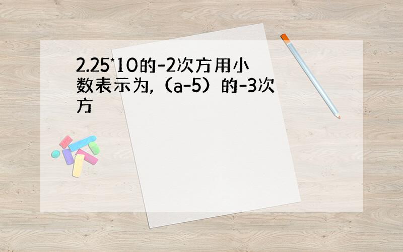 2.25*10的-2次方用小数表示为,（a-5）的-3次方