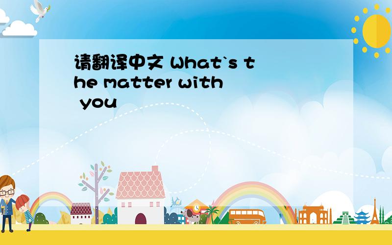 请翻译中文 What`s the matter with you