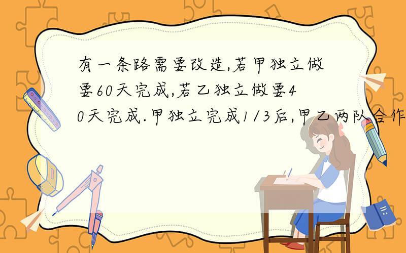 有一条路需要改造,若甲独立做要60天完成,若乙独立做要40天完成.甲独立完成1/3后,甲乙两队合作,还需多少天完成?