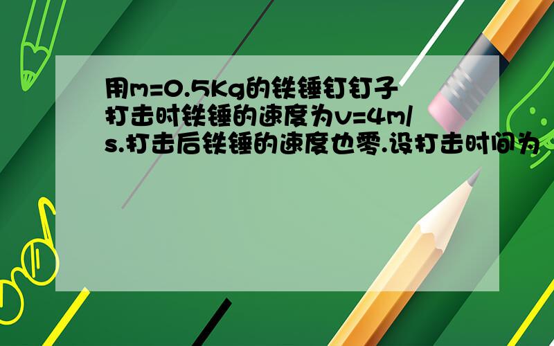 用m=0.5Kg的铁锤钉钉子打击时铁锤的速度为v=4m/s.打击后铁锤的速度也零.设打击时间为