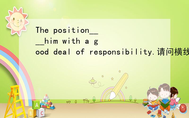 The position____him with a good deal of responsibility.请问横线上