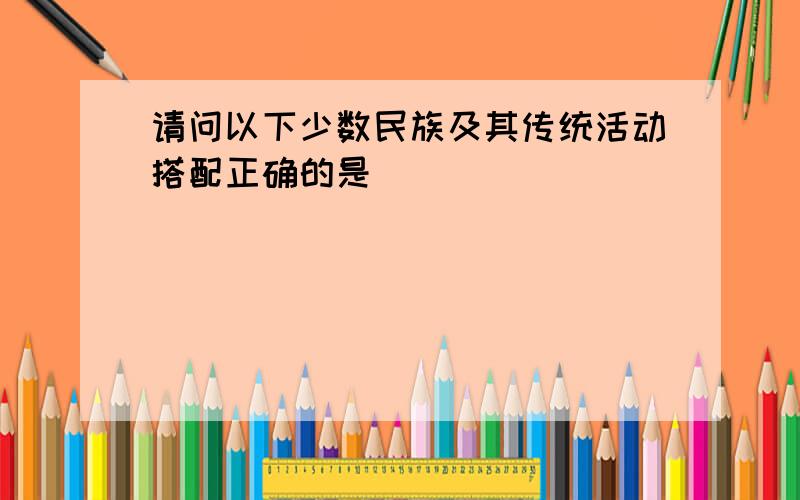 请问以下少数民族及其传统活动搭配正确的是