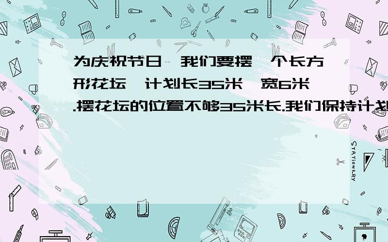 为庆祝节日,我们要摆一个长方形花坛,计划长35米,宽6米.摆花坛的位置不够35米长.我们保持计划的面积,把长改为28米,