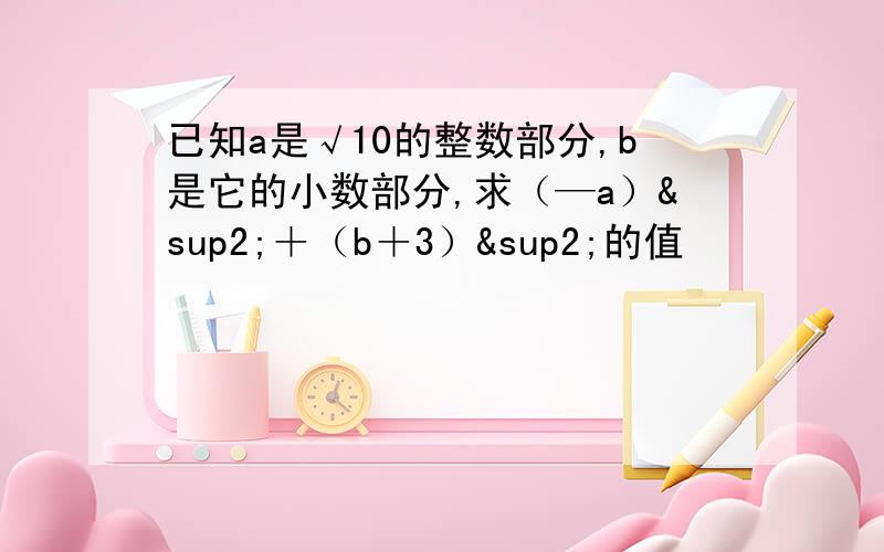 已知a是√10的整数部分,b是它的小数部分,求（—a）²＋（b＋3）²的值