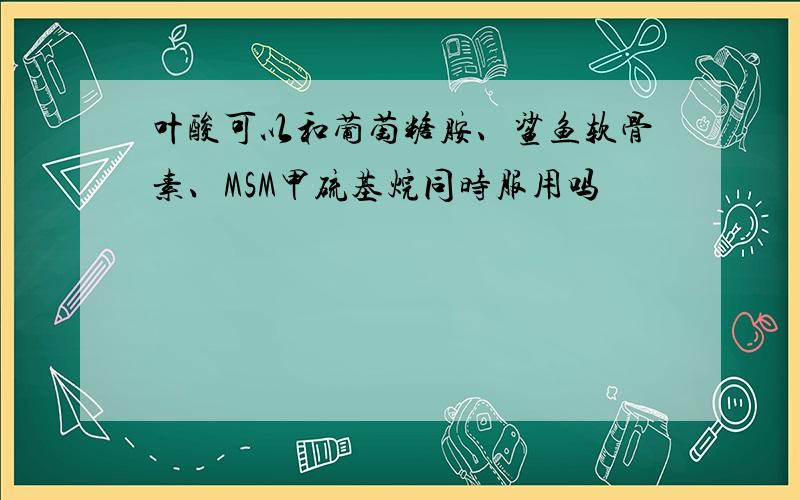 叶酸可以和葡萄糖胺、鲨鱼软骨素、MSM甲硫基烷同时服用吗