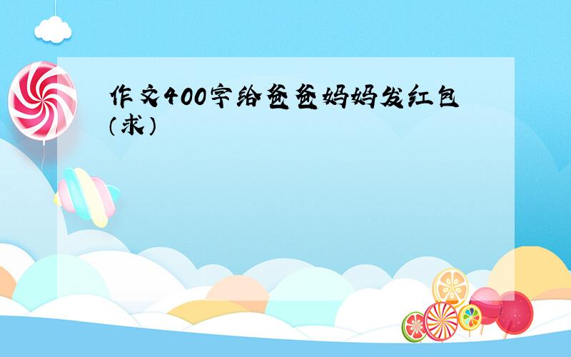 作文400字给爸爸妈妈发红包（求）