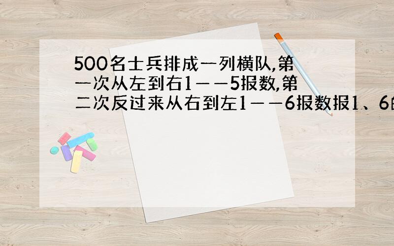 500名士兵排成一列横队,第一次从左到右1——5报数,第二次反过来从右到左1——6报数报1、6的士兵有几个?