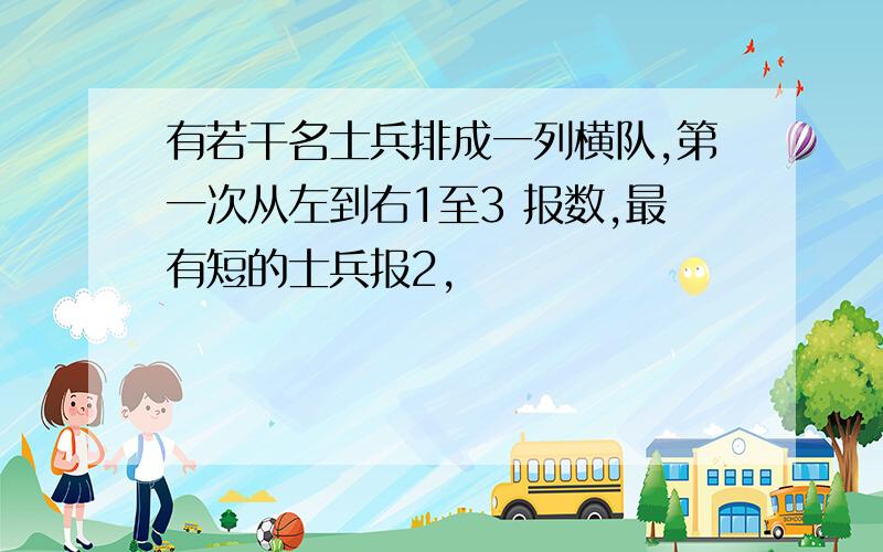 有若干名士兵排成一列横队,第一次从左到右1至3 报数,最有短的士兵报2,