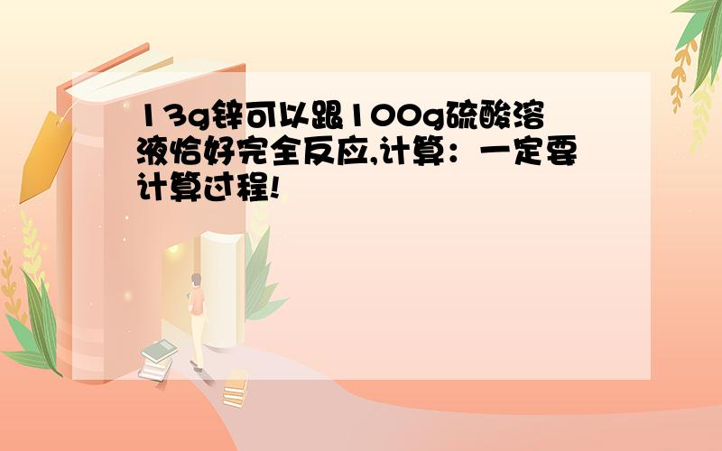 13g锌可以跟100g硫酸溶液恰好完全反应,计算：一定要计算过程!