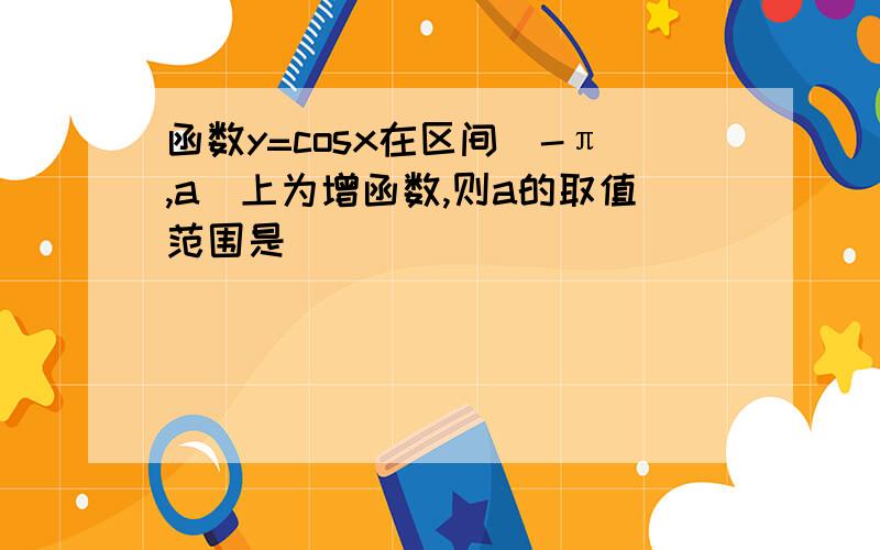 函数y=cosx在区间[-π,a]上为增函数,则a的取值范围是