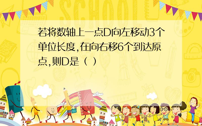 若将数轴上一点D向左移动3个单位长度,在向右移6个到达原点,则D是（ ）