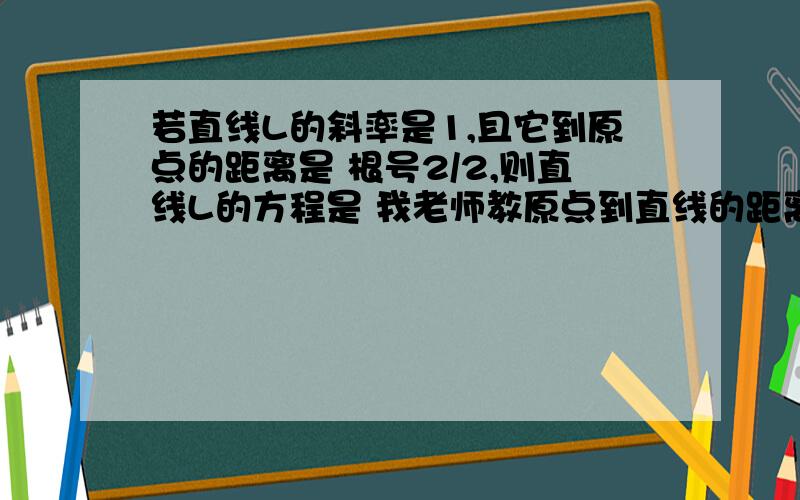 若直线L的斜率是1,且它到原点的距离是 根号2/2,则直线L的方程是 我老师教原点到直线的距离公式只教了 AX+BY+C