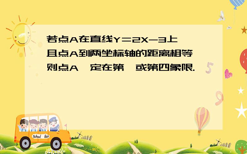 若点A在直线Y＝2X-3上,且点A到两坐标轴的距离相等,则点A一定在第一或第四象限.