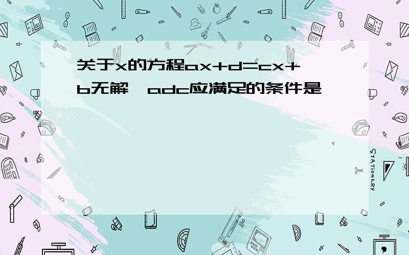 关于x的方程ax+d=cx+b无解,adc应满足的条件是