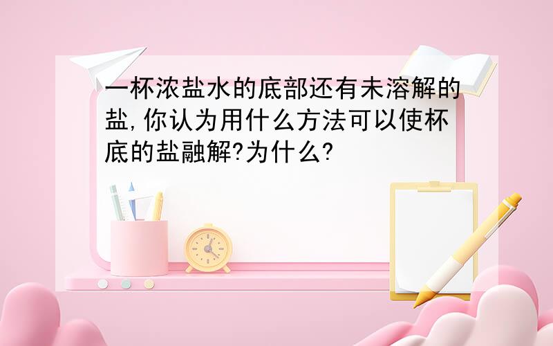 一杯浓盐水的底部还有未溶解的盐,你认为用什么方法可以使杯底的盐融解?为什么?