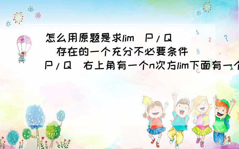 怎么用原题是求lim（P/Q）存在的一个充分不必要条件（P/Q）右上角有一个n次方lim下面有一个n→∞