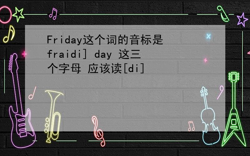 Friday这个词的音标是 fraidi] day 这三个字母 应该读[di]