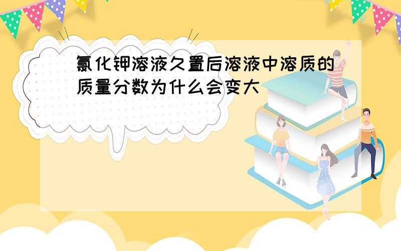 氯化钾溶液久置后溶液中溶质的质量分数为什么会变大