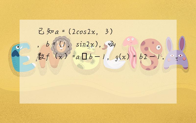 已知a＝(2cos2x，3)，b＝(1，sin2x)，函数f（x）=a•b−1，g(x)＝b2−1．