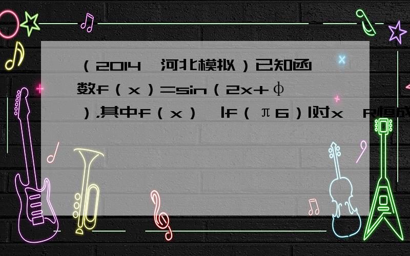 （2014•河北模拟）已知函数f（x）=sin（2x+φ），其中f（x）≤|f（π6）|对x∈R恒成立，且f（π2）＜f