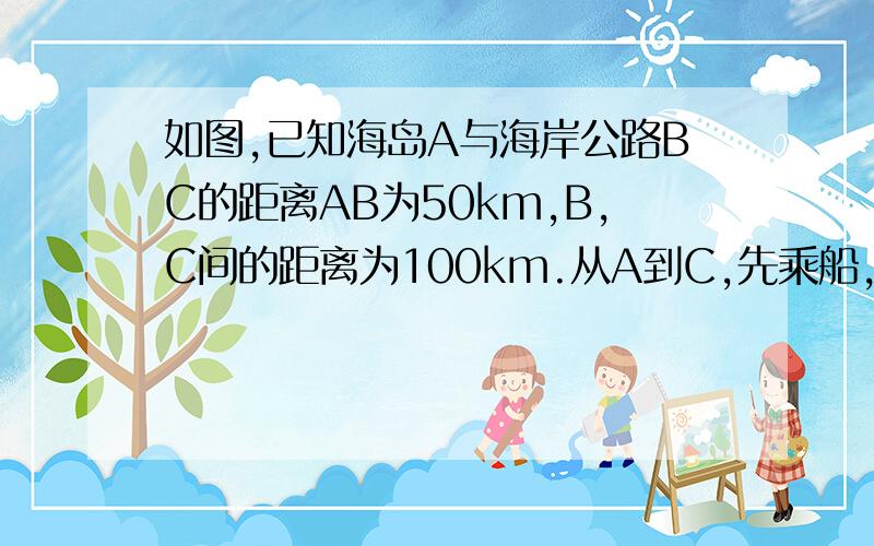 如图,已知海岛A与海岸公路BC的距离AB为50km,B,C间的距离为100km.从A到C,先乘船,船速为25km/h,再