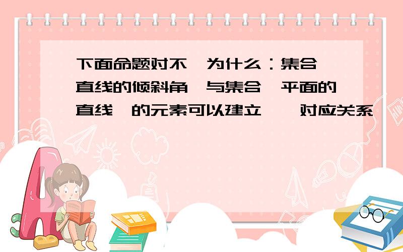 下面命题对不,为什么：集合{直线的倾斜角}与集合{平面的直线}的元素可以建立一一对应关系