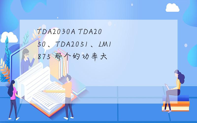 TDA2030A TDA2050、TDA2051、LM1875 那个的功率大