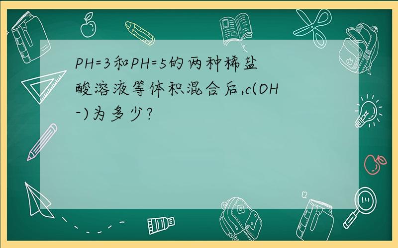 PH=3和PH=5的两种稀盐酸溶液等体积混合后,c(OH-)为多少?