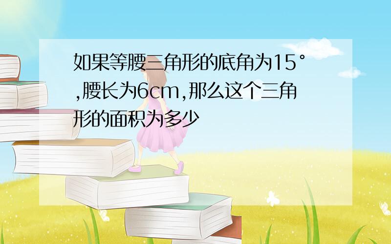 如果等腰三角形的底角为15°,腰长为6cm,那么这个三角形的面积为多少