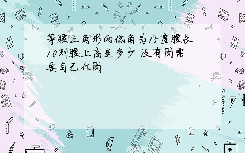 等腰三角形两低角为15度腰长10则腰上高是多少 没有图需要自己作图