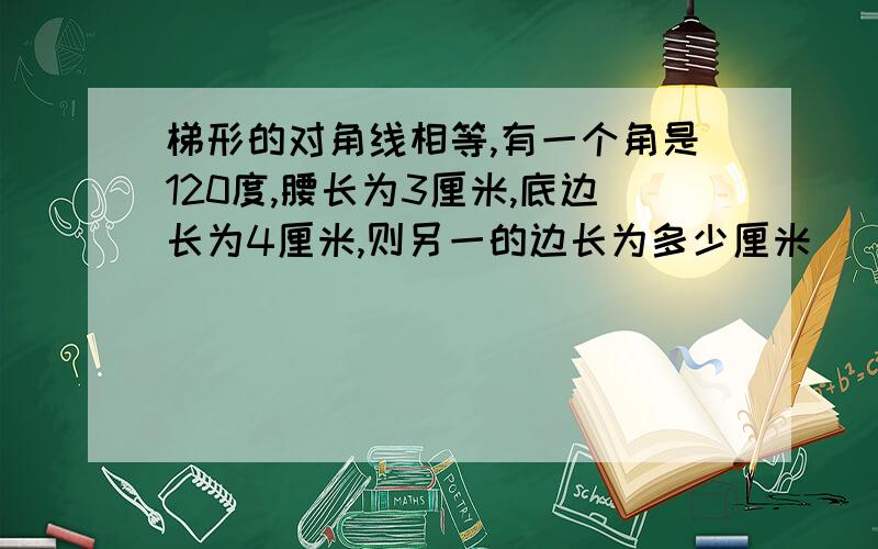 梯形的对角线相等,有一个角是120度,腰长为3厘米,底边长为4厘米,则另一的边长为多少厘米