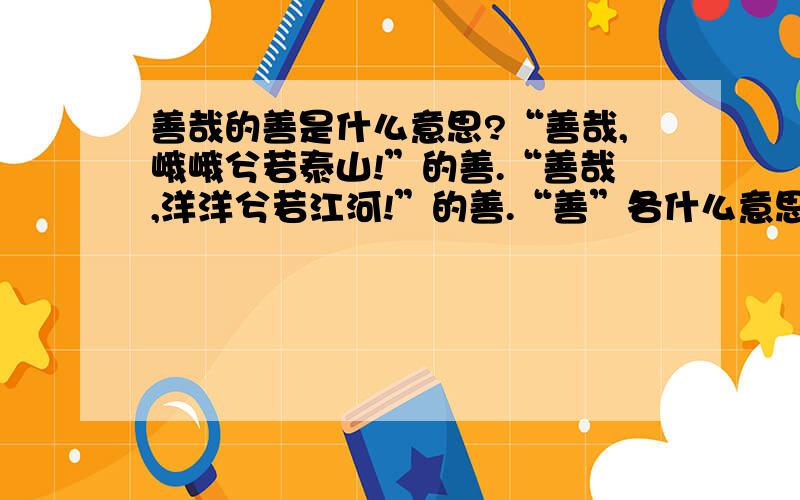 善哉的善是什么意思?“善哉,峨峨兮若泰山!”的善.“善哉,洋洋兮若江河!”的善.“善”各什么意思?有何区别?