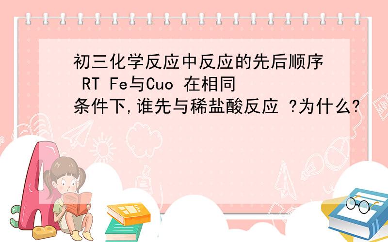 初三化学反应中反应的先后顺序 RT Fe与Cuo 在相同条件下,谁先与稀盐酸反应 ?为什么?