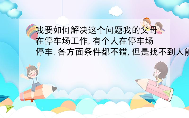 我要如何解决这个问题我的父母在停车场工作,有个人在停车场停车,各方面条件都不错,但是找不到人能介绍我们认识,我只搭过几次