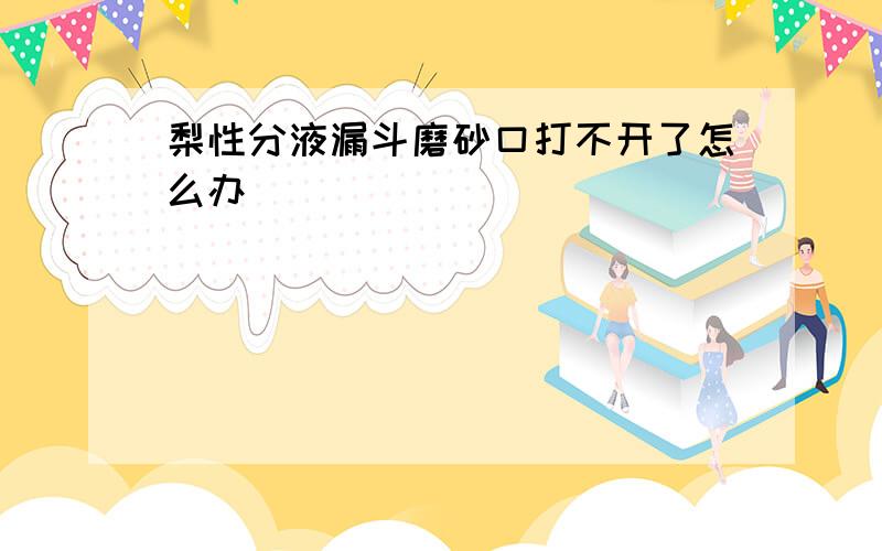 梨性分液漏斗磨砂口打不开了怎么办