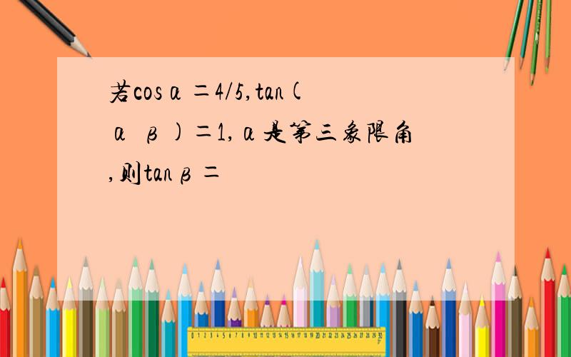 若cosα＝4/5,tan(α β)＝1,α是第三象限角,则tanβ＝