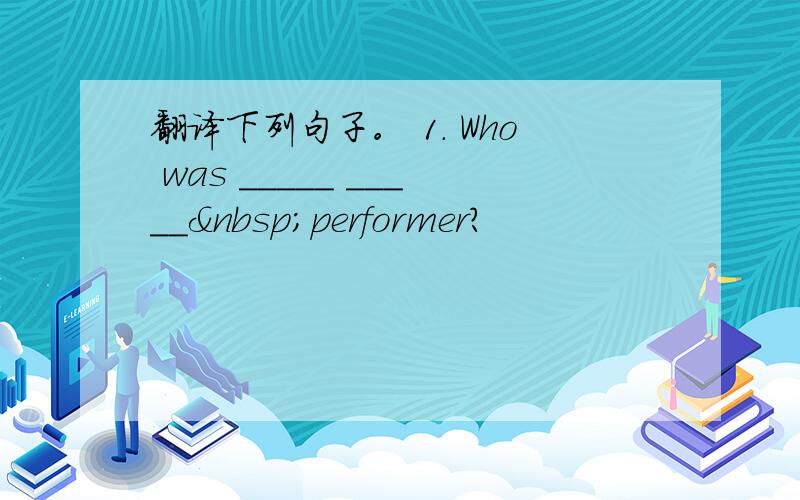 翻译下列句子。 1. Who was _____ _____ performer?