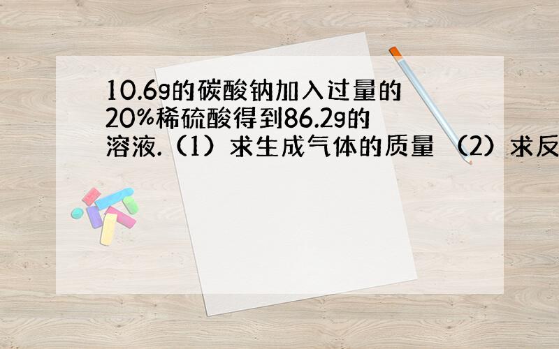 10.6g的碳酸钠加入过量的20%稀硫酸得到86.2g的溶液.（1）求生成气体的质量 （2）求反应后剩余硫酸的质量