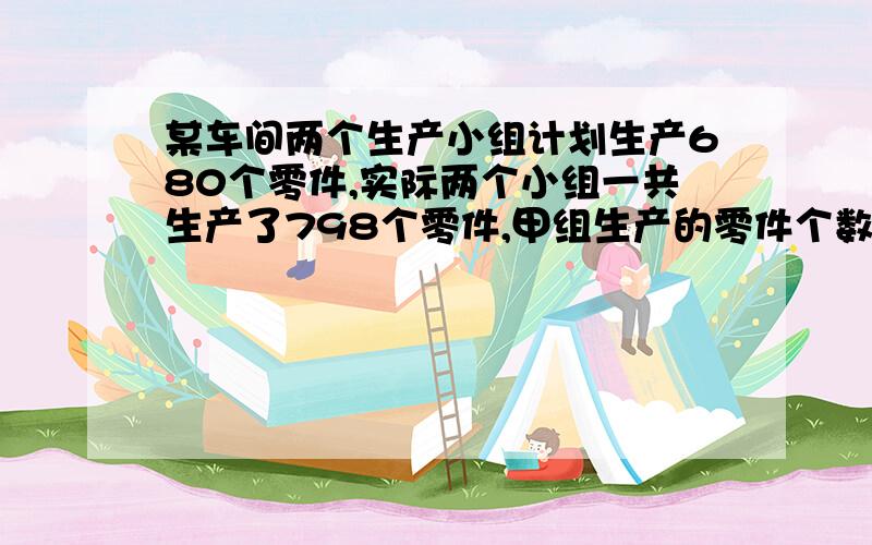 某车间两个生产小组计划生产680个零件,实际两个小组一共生产了798个零件,甲组生产的零件个数比本组的任务多生产了20%