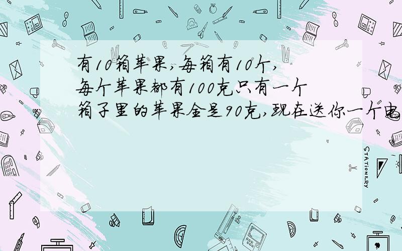 有10箱苹果,每箱有10个,每个苹果都有100克只有一个箱子里的苹果全是90克,现在送你一个电子秤,要你一次性称出轻的那