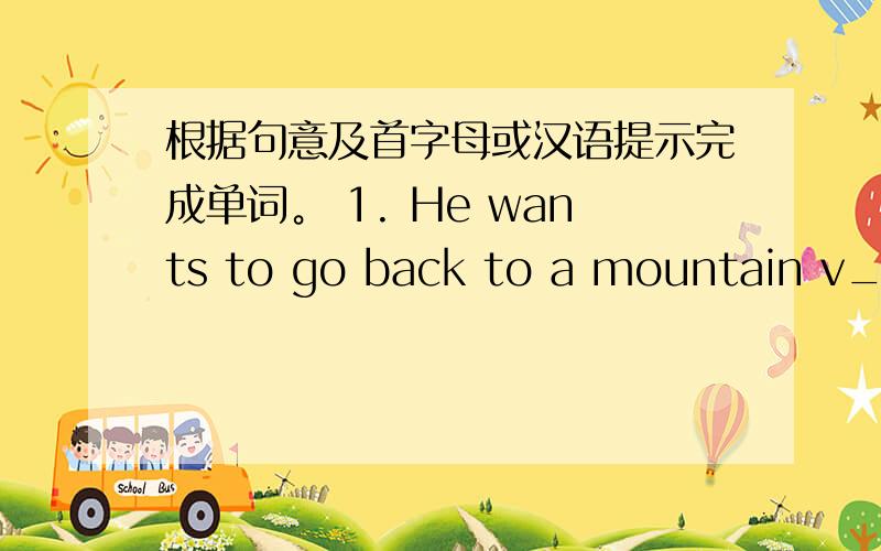 根据句意及首字母或汉语提示完成单词。 1. He wants to go back to a mountain v___