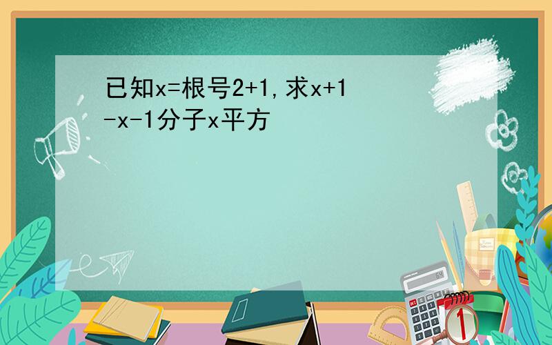 已知x=根号2+1,求x+1-x-1分子x平方