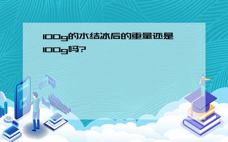 100g的水结冰后的重量还是100g吗?