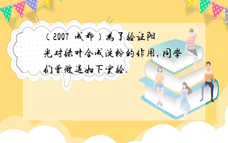 （2007•成都）为了验证阳光对绿叶合成淀粉的作用，同学们曾做过如下实验．