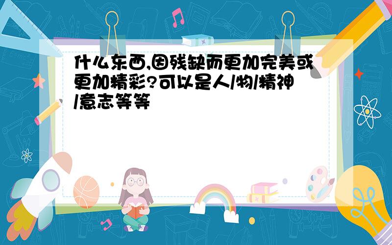 什么东西,因残缺而更加完美或更加精彩?可以是人/物/精神/意志等等