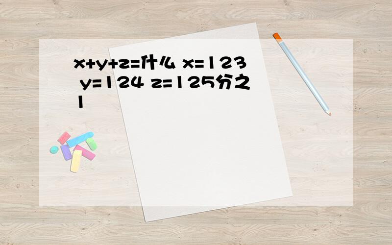 x+y+z=什么 x=123 y=124 z=125分之1