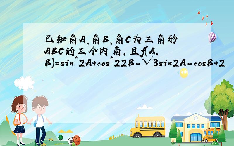 已知角A、角B、角C为三角形ABC的三个内角,且f(A,B)=sin^2A+cos^22B-√3sin2A-cosB+2