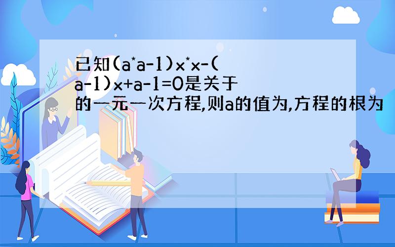 已知(a*a-1)x*x-(a-1)x+a-1=0是关于的一元一次方程,则a的值为,方程的根为