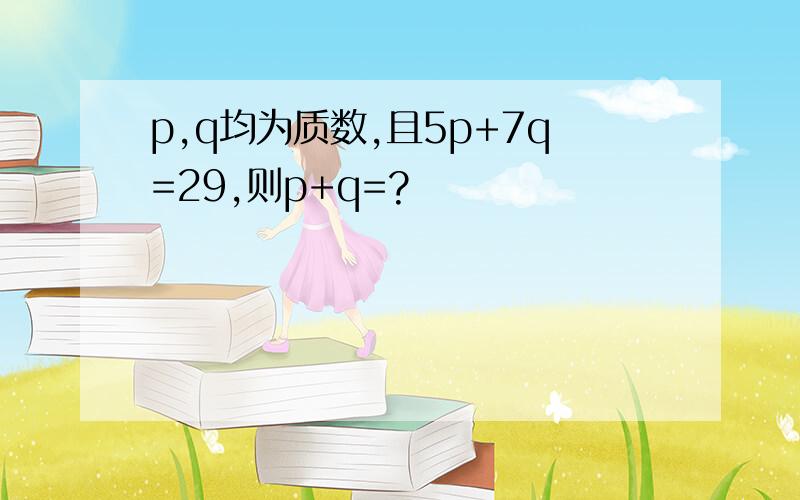 p,q均为质数,且5p+7q=29,则p+q=?