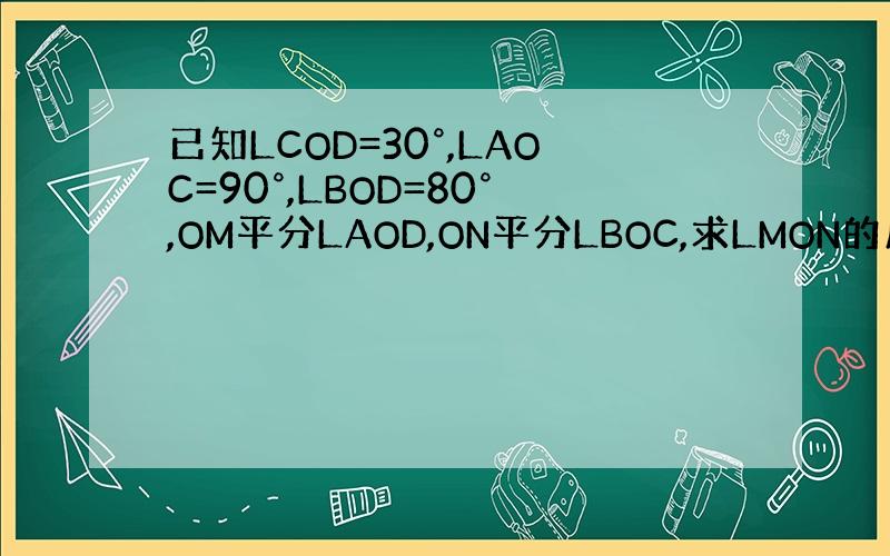 已知LCOD=30°,LAOC=90°,LBOD=80°,OM平分LAOD,ON平分LBOC,求LMON的度数?